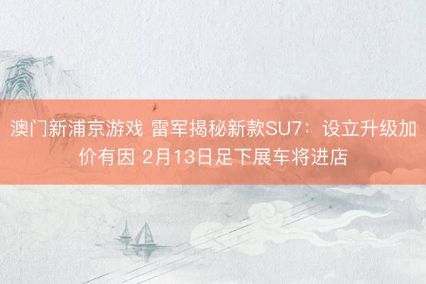 澳门新浦京游戏 雷军揭秘新款SU7：设立升级加价有因 2月13日足下展车将进店