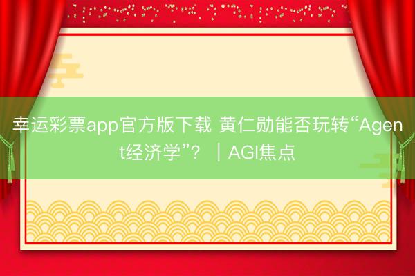 幸运彩票app官方版下载 黄仁勋能否玩转“Agent经济学”?|AGI焦点