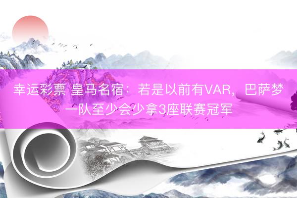 幸运彩票 皇马名宿：若是以前有VAR，巴萨梦一队至少会少拿3座联赛冠军