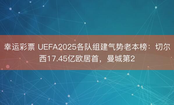 幸运彩票 UEFA2025各队组建气势老本榜：切尔西17.45亿欧居首，曼城第2