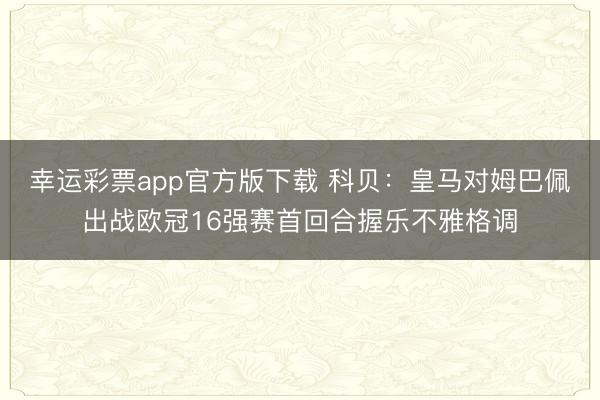 幸运彩票app官方版下载 科贝：皇马对姆巴佩出战欧冠16强赛首回合握乐不雅格调