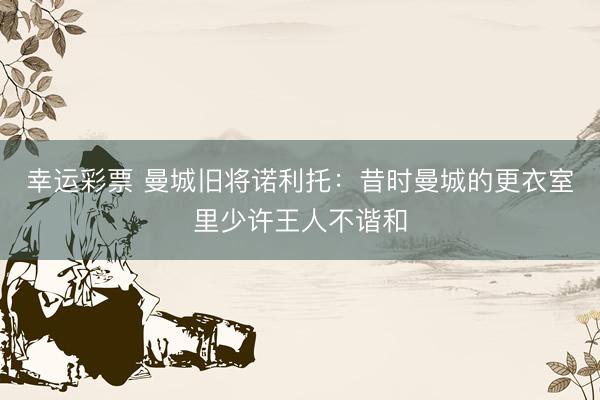 幸运彩票 曼城旧将诺利托：昔时曼城的更衣室里少许王人不谐和