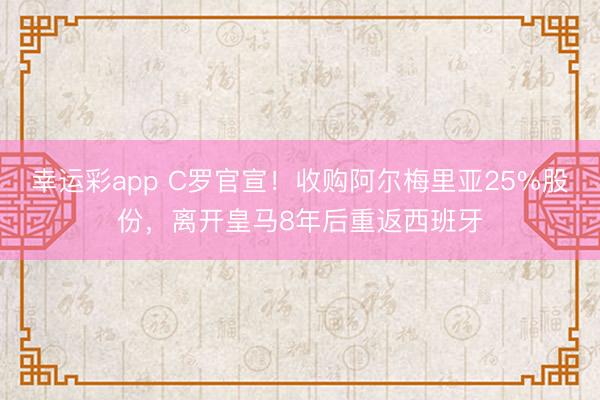 幸运彩app C罗官宣!收购阿尔梅里亚25%股份,离开皇马8年后重返西班牙
