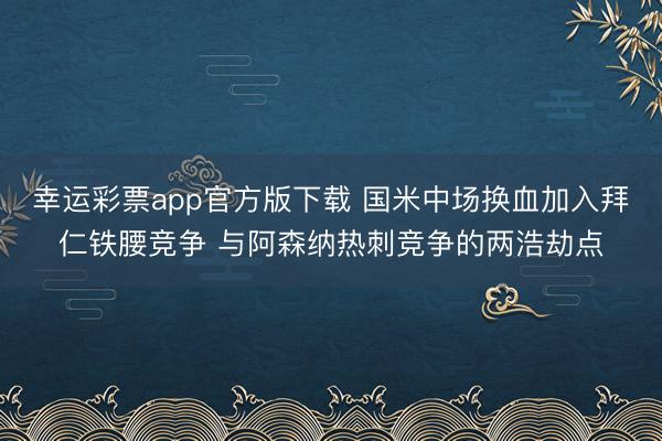 幸运彩票app官方版下载 国米中场换血加入拜仁铁腰竞争 与阿森纳热刺竞争的两浩劫点