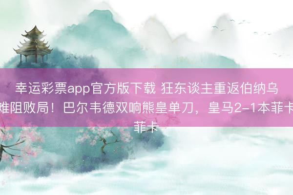幸运彩票app官方版下载 狂东谈主重返伯纳乌难阻败局!巴尔韦德双响熊皇单刀,皇马2-1本菲卡