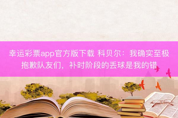 幸运彩票app官方版下载 科贝尔：我确实至极抱歉队友们，补时阶段的丢球是我的错