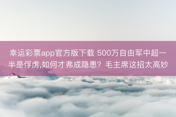 幸运彩票app官方版下载 500万自由军中超一半是俘虏，如何才弗成隐患？毛主席这招太高妙