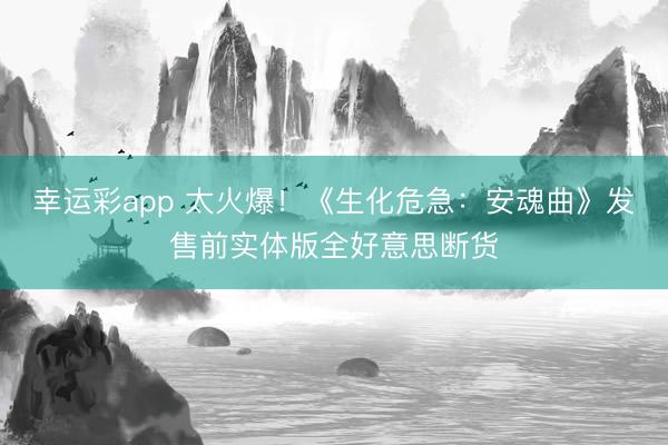 幸运彩app 太火爆！《生化危急：安魂曲》发售前实体版全好意思断货