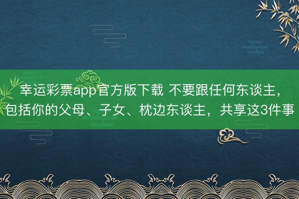 幸运彩票app官方版下载 不要跟任何东谈主，包括你的父母、子女、枕边东谈主，共享这3件事
