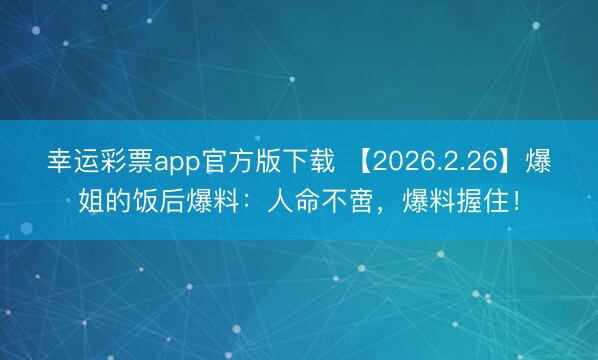 幸运彩票app官方版下载 【2026.2.26】爆姐的饭后爆料:人命不啻,爆料握住!