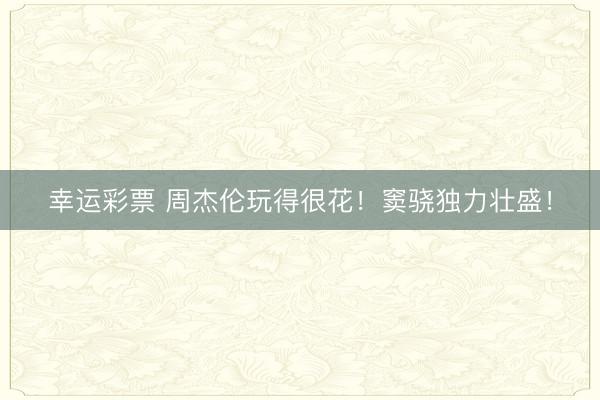 幸运彩票 周杰伦玩得很花!窦骁独力壮盛!