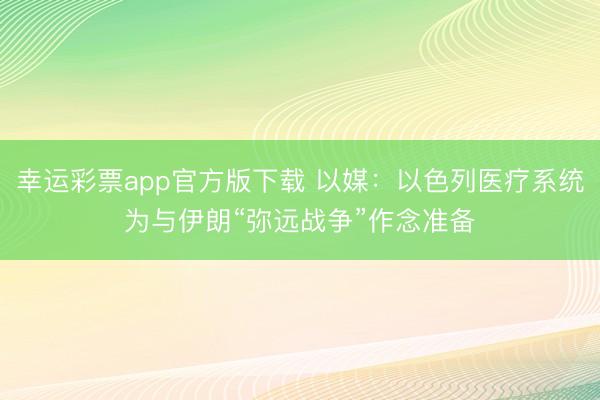 幸运彩票app官方版下载 以媒：以色列医疗系统为与伊朗“弥远战争”作念准备