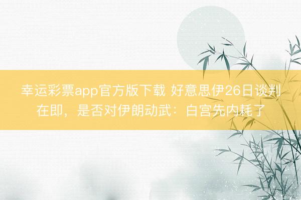 幸运彩票app官方版下载 好意思伊26日谈判在即，是否对伊朗动武：白宫先内耗了