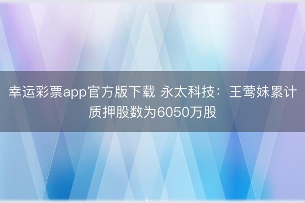幸运彩票app官方版下载 永太科技:王莺妹累计质押股数为6050万股