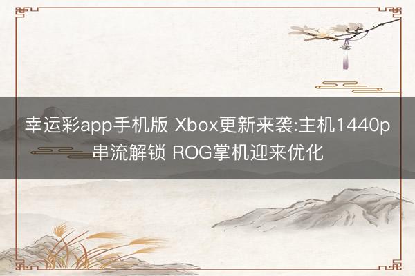 幸运彩app手机版 Xbox更新来袭:主机1440p串流解锁 ROG掌机迎来优化