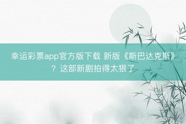 幸运彩票app官方版下载 新版《斯巴达克斯》？这部新剧拍得太狠了
