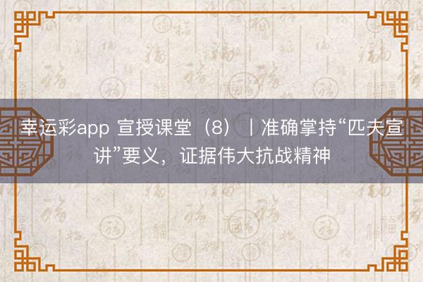 幸运彩app 宣授课堂(8)丨准确掌持“匹夫宣讲”要义,证据伟大抗战精神