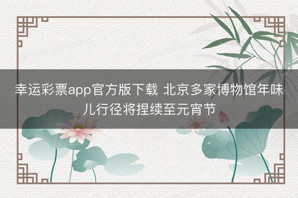 幸运彩票app官方版下载 北京多家博物馆年味儿行径将捏续至元宵节