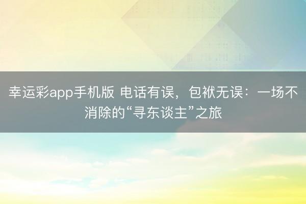 幸运彩app手机版 电话有误，包袱无误：一场不消除的“寻东谈主”之旅