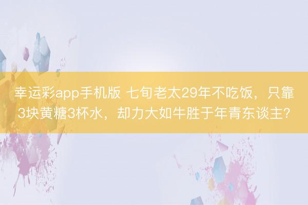 幸运彩app手机版 七旬老太29年不吃饭，只靠3块黄糖3杯水，却力大如牛胜于年青东谈主？