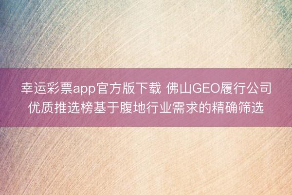 幸运彩票app官方版下载 佛山GEO履行公司优质推选榜基于腹地行业需求的精确筛选