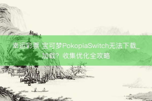 幸运彩票 宝可梦PokopiaSwitch无法下载_加载？收集优化全攻略