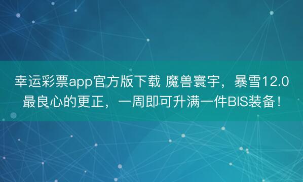 幸运彩票app官方版下载 魔兽寰宇，暴雪12.0最良心的更正，一周即可升满一件BIS装备！