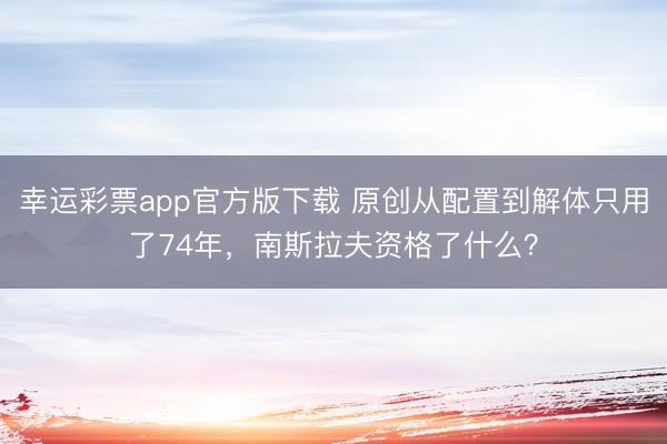 幸运彩票app官方版下载 原创从配置到解体只用了74年,南斯拉夫资格了什么?