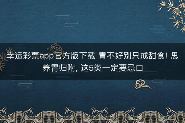 幸运彩票app官方版下载 胃不好别只戒甜食! 思养胃归附， 这5类一定要忌口